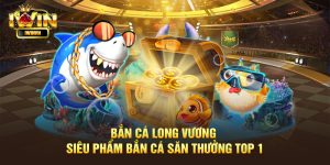 Bắn cá Long Vương - Siêu phẩm giải trí nổi bật tại iWin